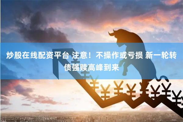 炒股在线配资平台 注意！不操作或亏损 新一轮转债强赎高峰到来
