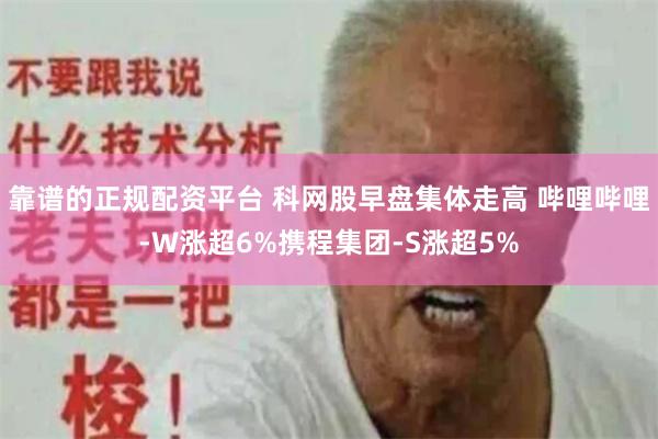 靠谱的正规配资平台 科网股早盘集体走高 哔哩哔哩-W涨超6%携程集团-S涨超5%