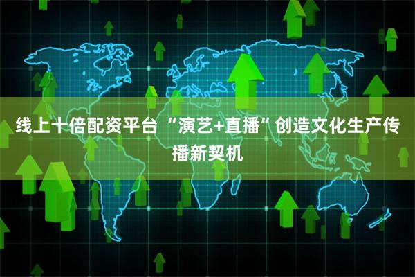 线上十倍配资平台 “演艺+直播”创造文化生产传播新契机