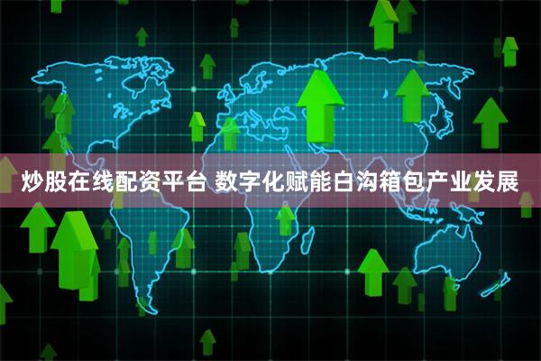 炒股在线配资平台 数字化赋能白沟箱包产业发展