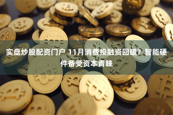 实盘炒股配资门户 11月消费投融资回暖？智能硬件备受资本青睐