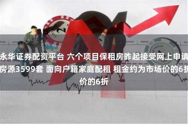 永华证券配资平台 六个项目保租房昨起接受网上申请 房源3599套 面向户籍家庭配租 租金约为市场价的6折