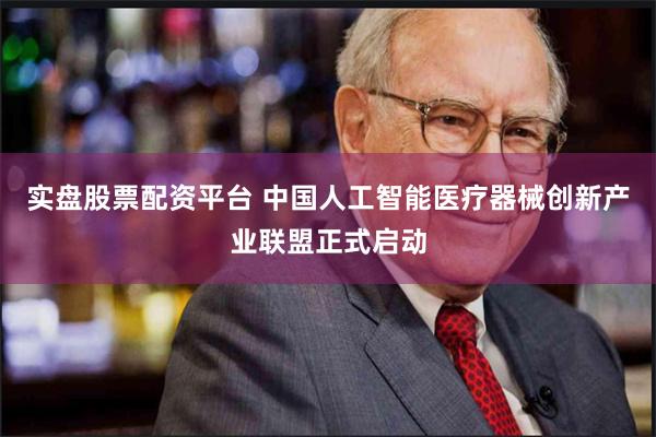 实盘股票配资平台 中国人工智能医疗器械创新产业联盟正式启动