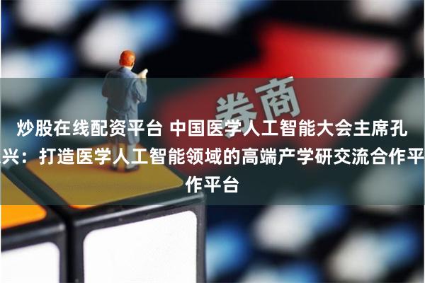 炒股在线配资平台 中国医学人工智能大会主席孔德兴：打造医学人工智能领域的高端产学研交流合作平台