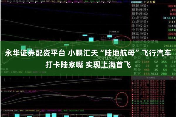 永华证券配资平台 小鹏汇天“陆地航母”飞行汽车打卡陆家嘴 实现上海首飞