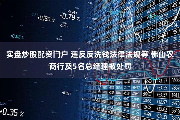 实盘炒股配资门户 违反反洗钱法律法规等 佛山农商行及5名总经理被处罚