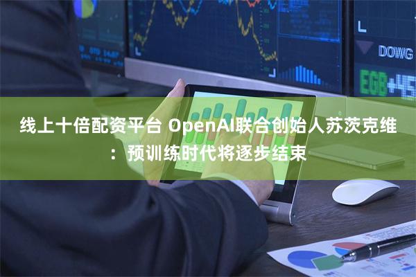线上十倍配资平台 OpenAI联合创始人苏茨克维：预训练时代将逐步结束