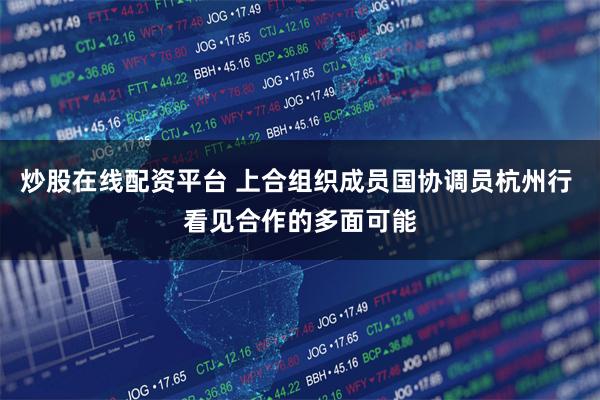 炒股在线配资平台 上合组织成员国协调员杭州行 看见合作的多面可能