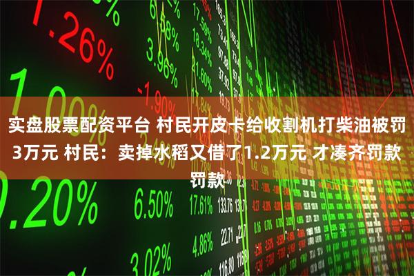 实盘股票配资平台 村民开皮卡给收割机打柴油被罚3万元 村民：卖掉水稻又借了1.2万元 才凑齐罚款