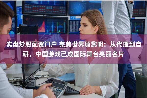 实盘炒股配资门户 完美世界顾黎明：从代理到自研，中国游戏已成国际舞台亮丽名片