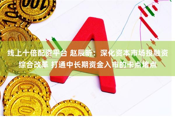 线上十倍配资平台 赵辰昕：深化资本市场投融资综合改革 打通中长期资金入市的卡点堵点