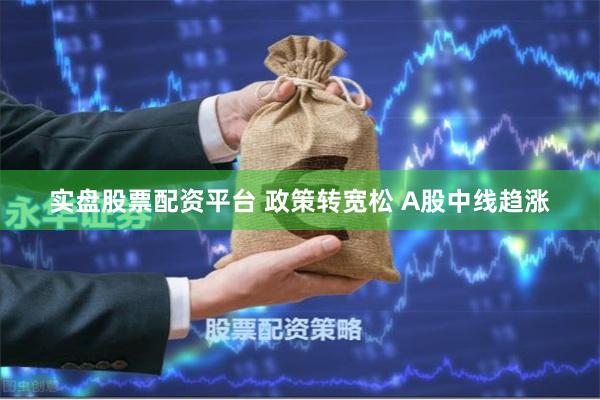 实盘股票配资平台 政策转宽松 A股中线趋涨