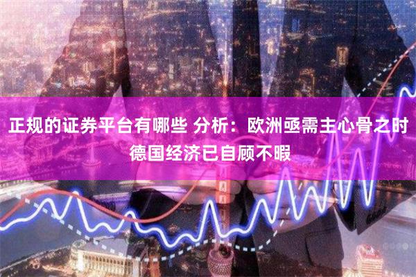 正规的证券平台有哪些 分析：欧洲亟需主心骨之时 德国经济已自顾不暇