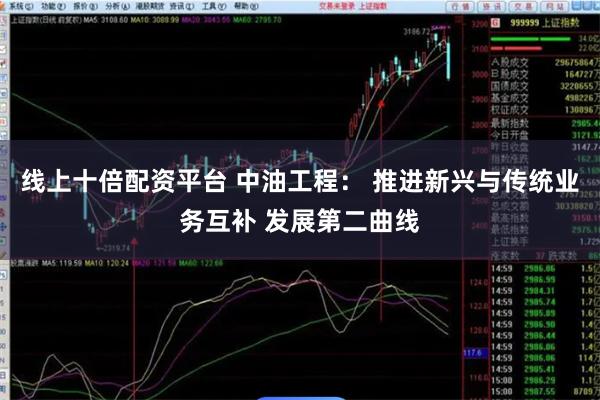 线上十倍配资平台 中油工程： 推进新兴与传统业务互补 发展第二曲线