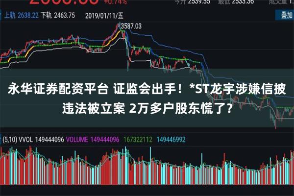 永华证券配资平台 证监会出手！*ST龙宇涉嫌信披违法被立案 2万多户股东慌了？