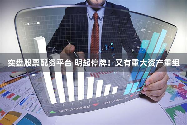 实盘股票配资平台 明起停牌！又有重大资产重组