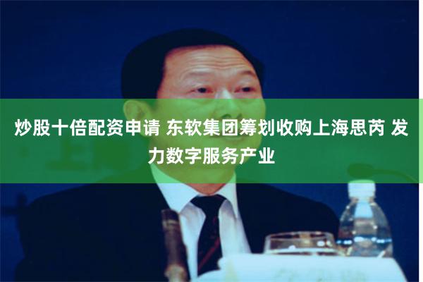 炒股十倍配资申请 东软集团筹划收购上海思芮 发力数字服务产业