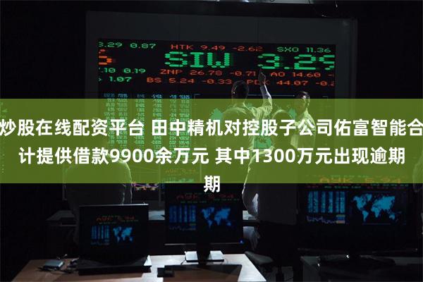 炒股在线配资平台 田中精机对控股子公司佑富智能合计提供借款9900余万元 其中1300万元出现逾期