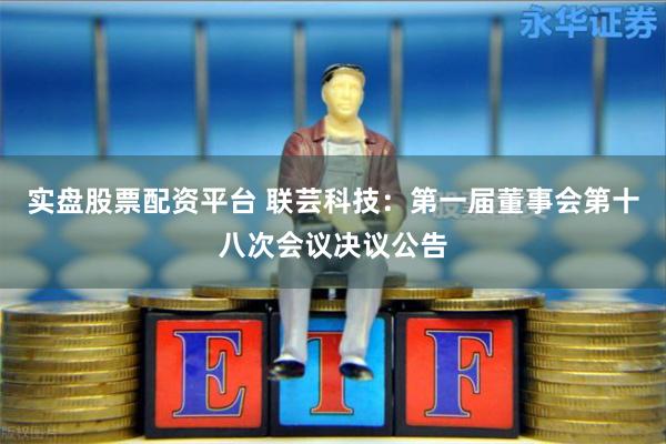 实盘股票配资平台 联芸科技：第一届董事会第十八次会议决议公告