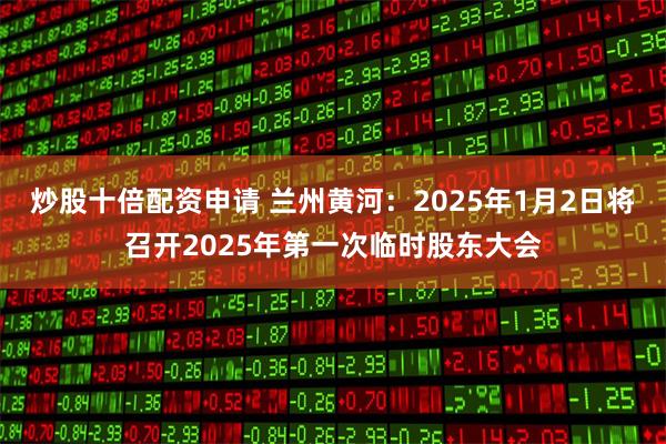 炒股十倍配资申请 兰州黄河：2025年1月2日将召开2025年第一次临时股东大会