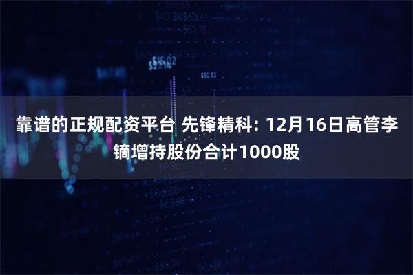 靠谱的正规配资平台 先锋精科: 12月16日高管李镝增持股份合计1000股
