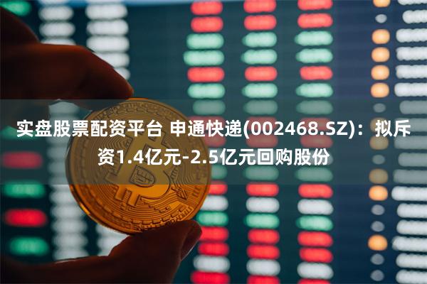 实盘股票配资平台 申通快递(002468.SZ)：拟斥资1.4亿元-2.5亿元回购股份