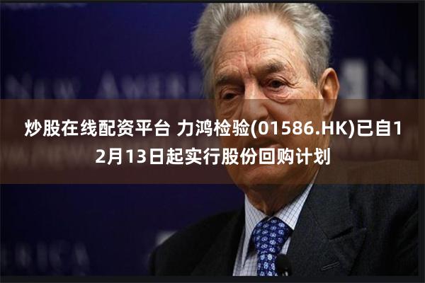 炒股在线配资平台 力鸿检验(01586.HK)已自12月13日起实行股份回购计划