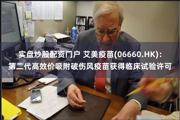 实盘炒股配资门户 艾美疫苗(06660.HK)：第二代高效价吸附破伤风疫苗获得临床试验许可