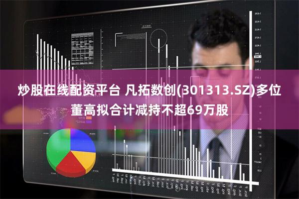 炒股在线配资平台 凡拓数创(301313.SZ)多位董高拟合计减持不超69万股