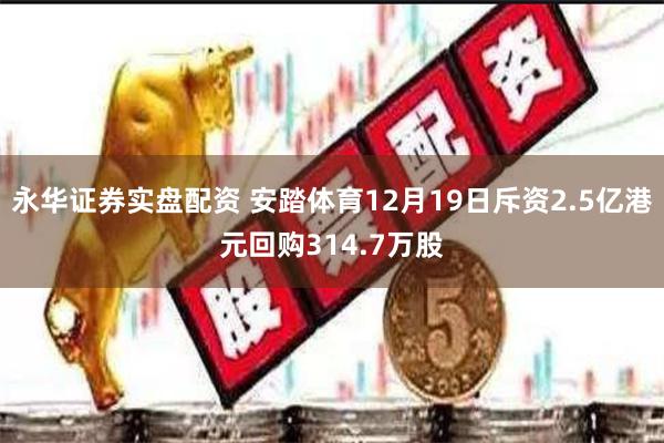 永华证券实盘配资 安踏体育12月19日斥资2.5亿港元回购314.7万股