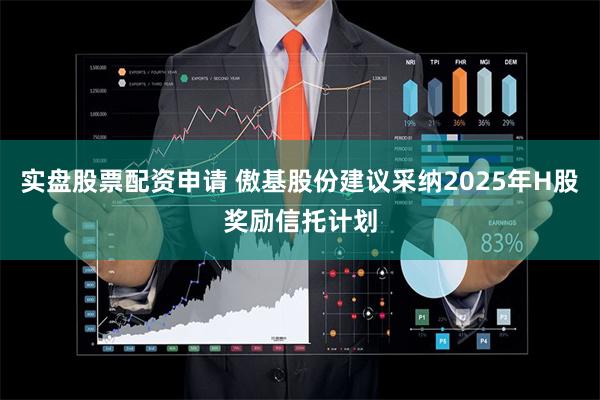实盘股票配资申请 傲基股份建议采纳2025年H股奖励信托计划
