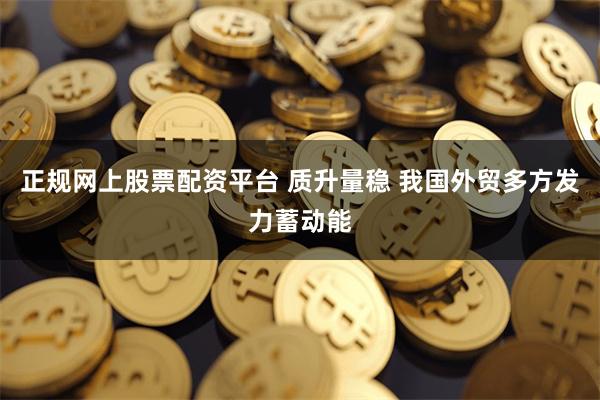正规网上股票配资平台 质升量稳 我国外贸多方发力蓄动能