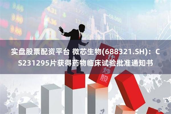实盘股票配资平台 微芯生物(688321.SH)：CS231295片获得药物临床试验批准通知书