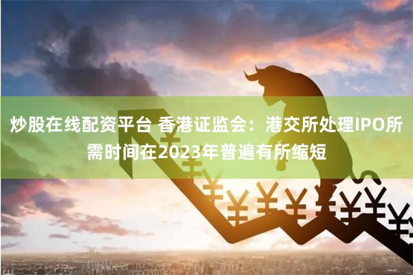 炒股在线配资平台 香港证监会：港交所处理IPO所需时间在2023年普遍有所缩短