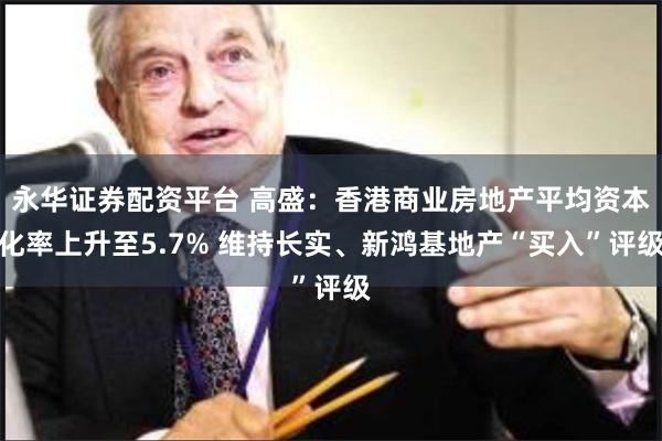 永华证券配资平台 高盛：香港商业房地产平均资本化率上升至5.7% 维持长实、新鸿基地产“买入”评级