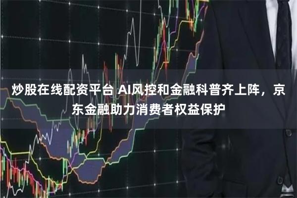 炒股在线配资平台 AI风控和金融科普齐上阵，京东金融助力消费者权益保护