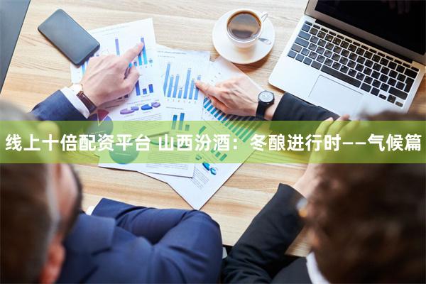 线上十倍配资平台 山西汾酒：冬酿进行时——气候篇