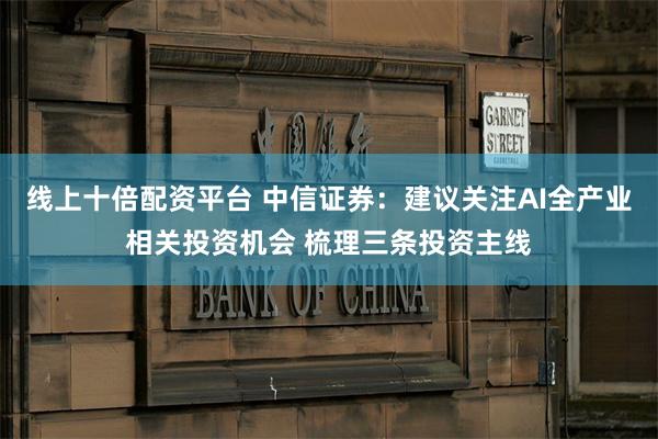 线上十倍配资平台 中信证券：建议关注AI全产业相关投资机会 梳理三条投资主线