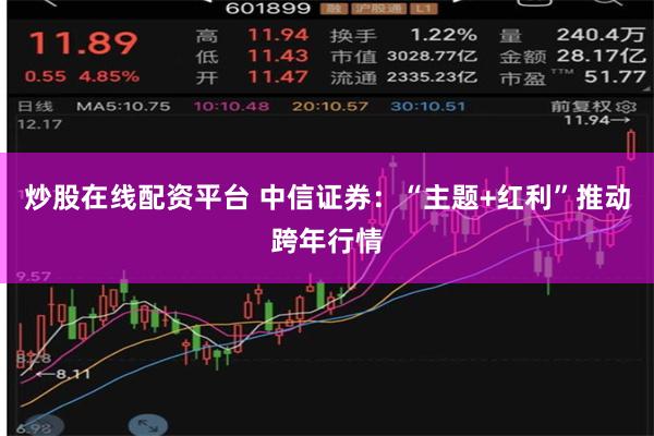 炒股在线配资平台 中信证券：“主题+红利”推动跨年行情