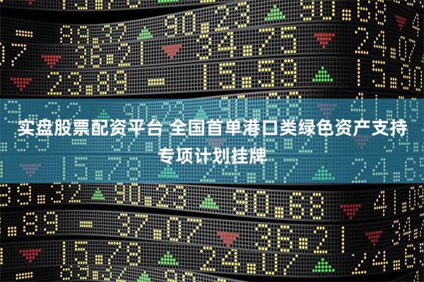 实盘股票配资平台 全国首单港口类绿色资产支持专项计划挂牌