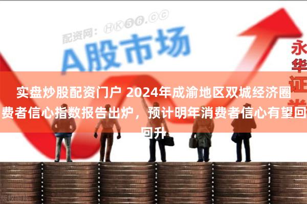 实盘炒股配资门户 2024年成渝地区双城经济圈消费者信心指数报告出炉，预计明年消费者信心有望回升