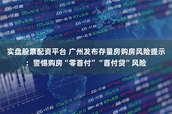 实盘股票配资平台 广州发布存量房购房风险提示：警惕购房“零首付”“首付贷”风险