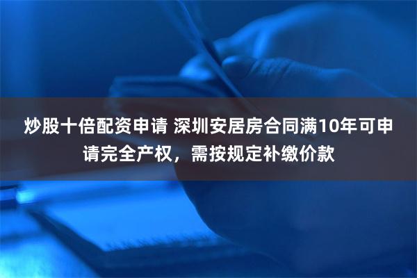 炒股十倍配资申请 深圳安居房合同满10年可申请完全产权，需按规定补缴价款