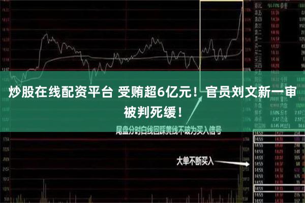 炒股在线配资平台 受贿超6亿元！官员刘文新一审被判死缓！