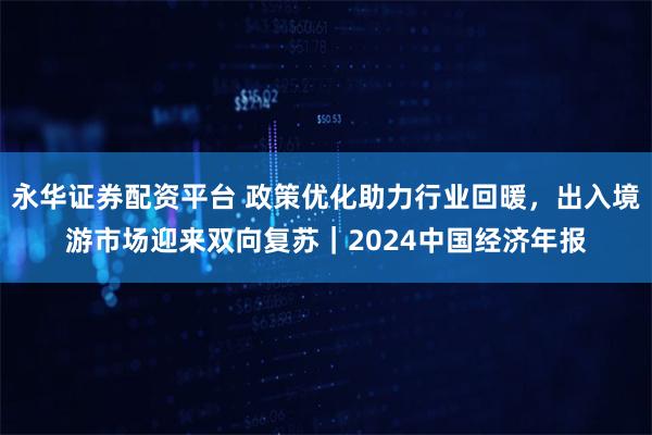 永华证券配资平台 政策优化助力行业回暖，出入境游市场迎来双向复苏｜2024中国经济年报