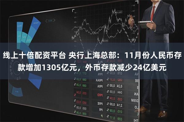 线上十倍配资平台 央行上海总部：11月份人民币存款增加1305亿元，外币存款减少24亿美元