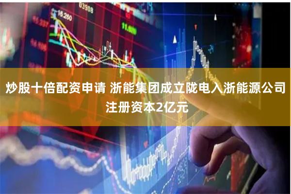 炒股十倍配资申请 浙能集团成立陇电入浙能源公司 注册资本2亿元