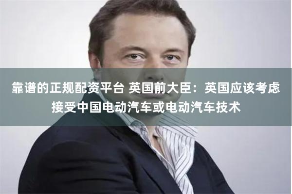 靠谱的正规配资平台 英国前大臣：英国应该考虑接受中国电动汽车或电动汽车技术