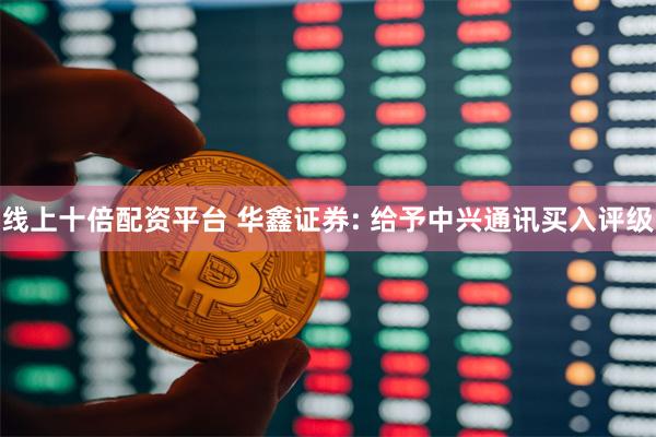 线上十倍配资平台 华鑫证券: 给予中兴通讯买入评级