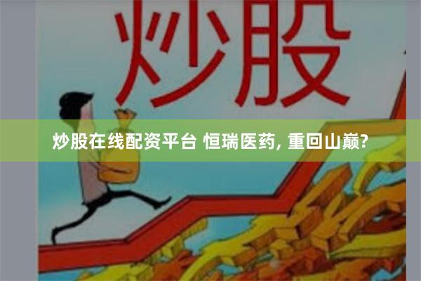 炒股在线配资平台 恒瑞医药, 重回山巅?